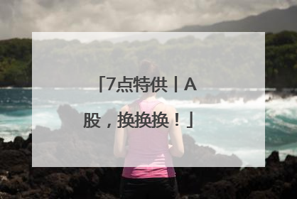 7点特供丨A股，换换换！