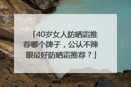 40岁女人防晒霜推荐哪个牌子，公认不辣眼最好防晒霜推荐？