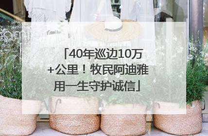 40年巡边10万+公里！牧民阿迪雅用一生守护诚信