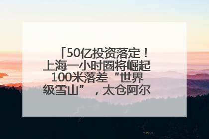 50亿投资落定！上海一小时圈将崛起100米落差“世界级雪山”，太仓阿尔卑斯二期重磅开工