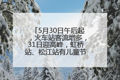 5月30日午后起，火车站客流增多，31日迎高峰，虹桥站、松江站有儿童节和端午亲子活动