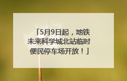 5月9日起，地铁未来科学城北站临时便民停车场开放！