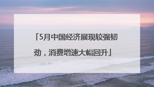 5月中国经济展现较强韧劲，消费增速大幅回升