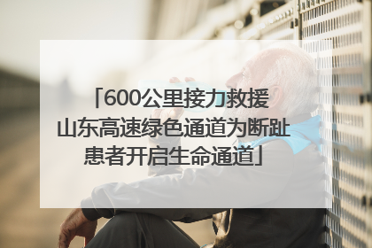 600公里接力救援 山东高速绿色通道为断趾患者开启生命通道