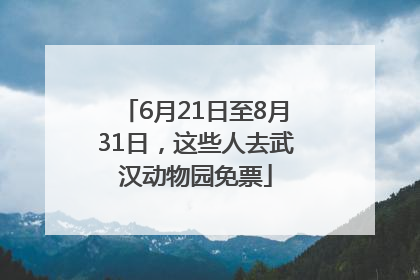6月21日至8月31日，这些人去武汉动物园免票