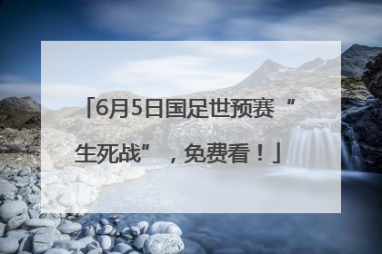 6月5日国足世预赛“生死战”，免费看！
