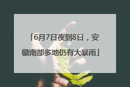 6月7日夜到8日，安徽南部多地仍有大暴雨