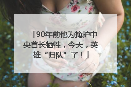90年前他为掩护中央首长牺牲，今天，英雄“归队”了！