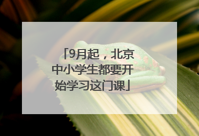 9月起，北京中小学生都要开始学习这门课