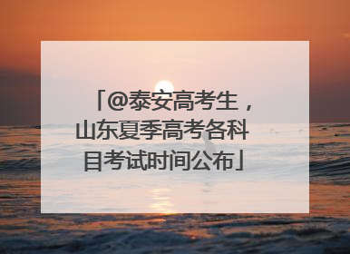 @泰安高考生，山东夏季高考各科目考试时间公布