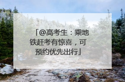 @高考生：乘地铁赶考有惊喜，可预约优先出行