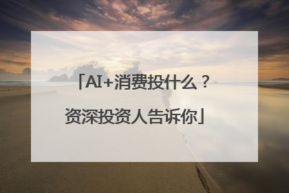 AI+消费投什么？资深投资人告诉你
