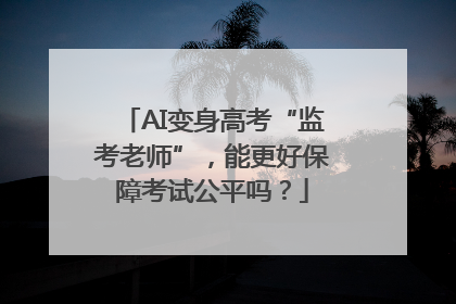 AI变身高考“监考老师”，能更好保障考试公平吗？