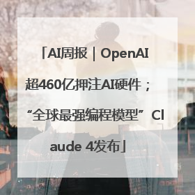 AI周报｜OpenAI超460亿押注AI硬件；“全球最强编程模型”Claude 4发布