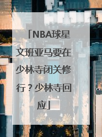 NBA球星文班亚马要在少林寺闭关修行？少林寺回应