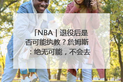 NBA｜退役后是否可能执教？詹姆斯：绝无可能，不会去执教任何球队