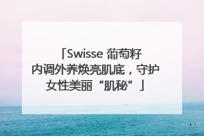 Swisse 葡萄籽内调外养焕亮肌底，守护女性美丽“肌秘”